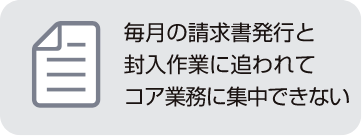 毎月の請求書発行と封入作業に追われてコア業務に集中できない